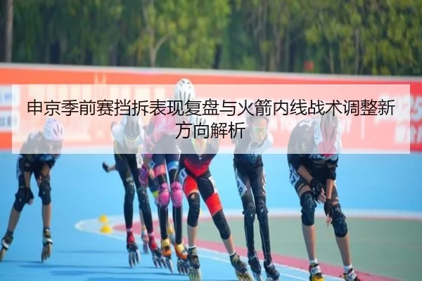 申京季前赛挡拆表现复盘与火箭内线战术调整新方向解析